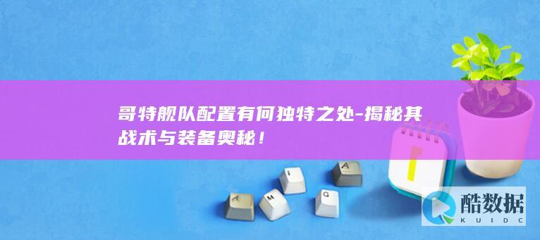 哥特舰队配置有何独特之处-揭秘其战术与装备奥秘！