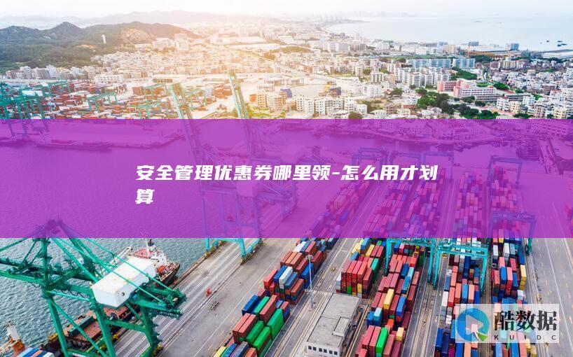 安全管理优惠券哪里领-怎么用才划算