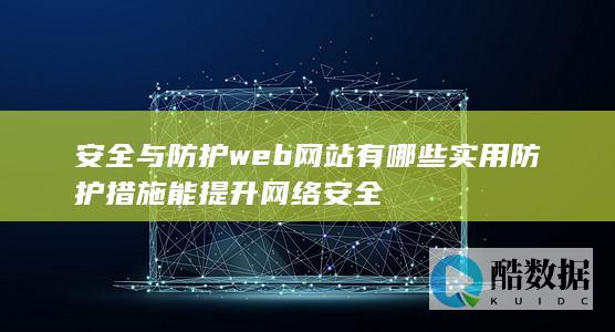 安全与防护web网站有哪些实用防护措施能提升网络安全
