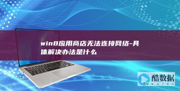 win8应用商店无法连接网络-具体解决办法是什么