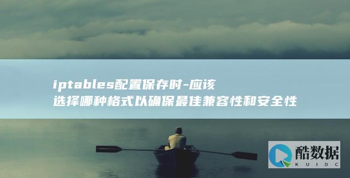 iptables配置保存时-应该选择哪种格式以确保最佳兼容性和安全性