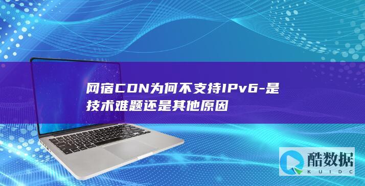 网宿CDN为何不支持IPv6-是技术难题还是其他原因