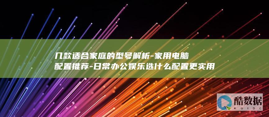 几款适合家庭的型号解析-家用电脑配置推荐-日常办公娱乐选什么配置更实用