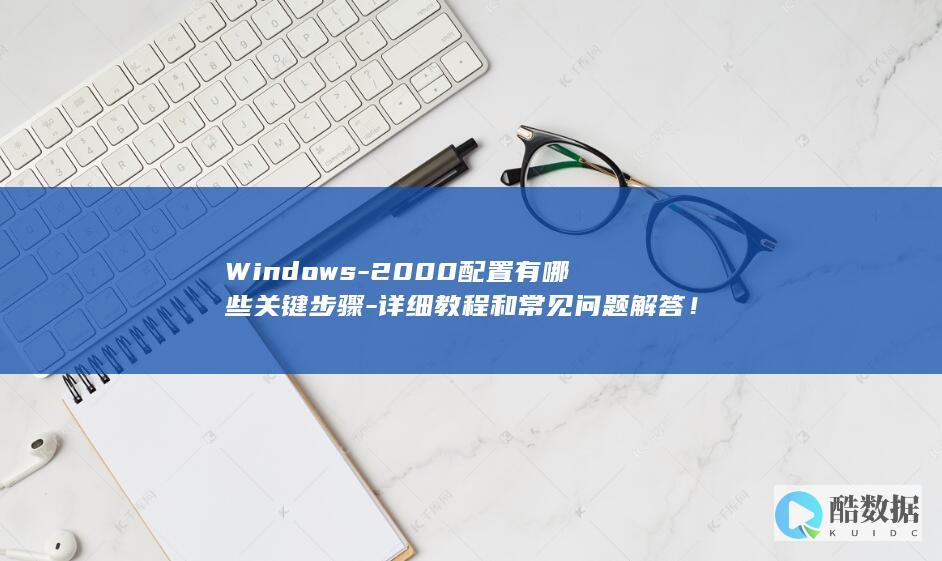 Windows-2000配置有哪些关键步骤-详细教程和常见问题解答！
