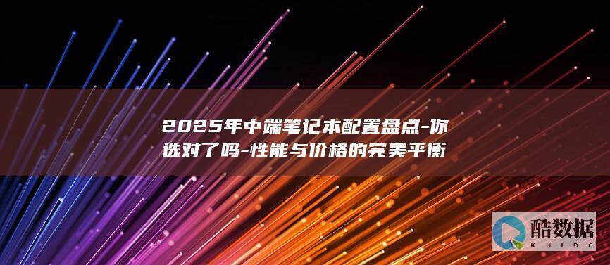 2025年中端笔记本配置盘点-你选对了吗-性能与价格的完美平衡