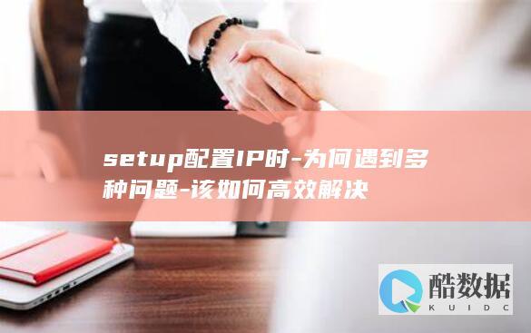 setup配置IP时-为何遇到多种问题-该如何高效解决