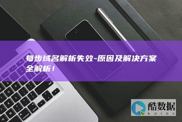 每步域名解析失效-原因及解决方案全解析!