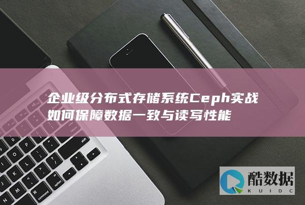 企业级分布式存储系统Ceph实战如何保障数据一致与读写性能