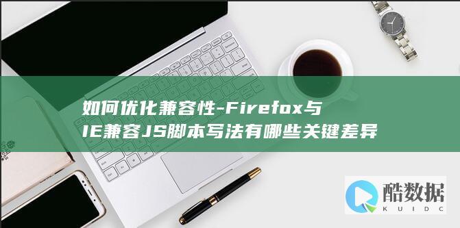如何优化兼容性-Firefox与IE兼容JS脚本写法有哪些关键差异
