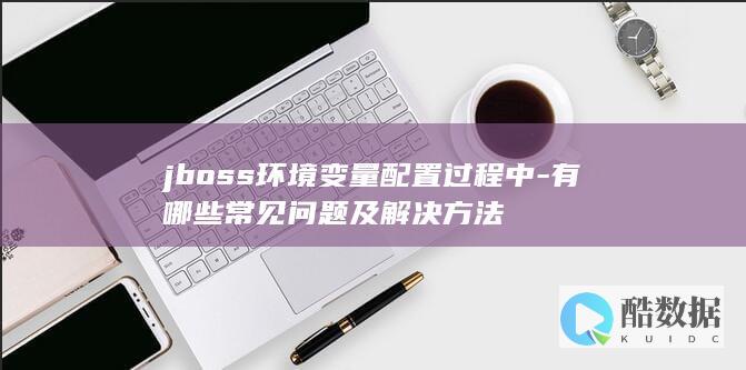 jboss环境变量配置过程中-有哪些常见问题及解决方法