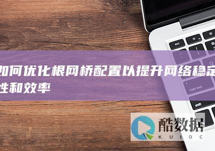 如何优化根网桥配置以提升网络稳定性和效率
