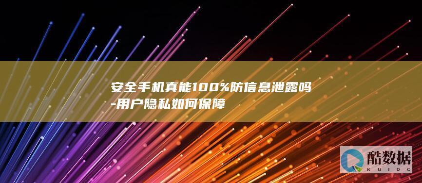 安全手机真能100%防信息泄露吗-用户隐私如何保障