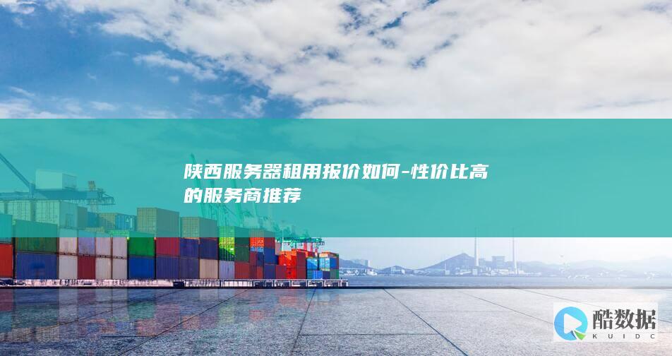 陕西服务器租用报价如何-性价比高的服务商推荐