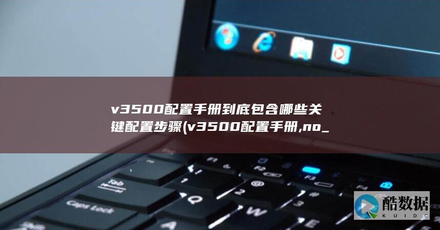 v3500配置手册到底包含哪些关键配置步骤 (v3500配置手册,no_ai_sug:false}],slid:74106403730764,queryid:0x24b43663ddeb54c)