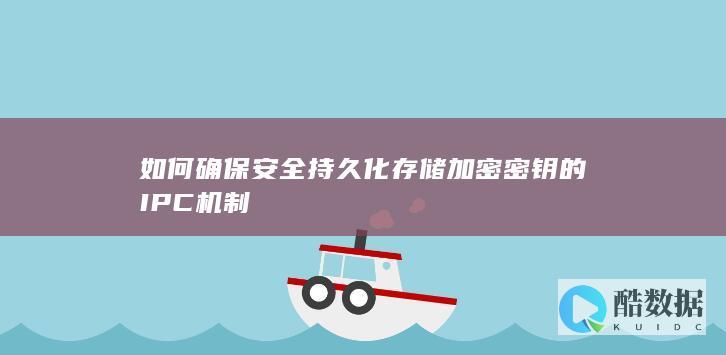 如何确保安全持久化存储加密密钥的IPC机制