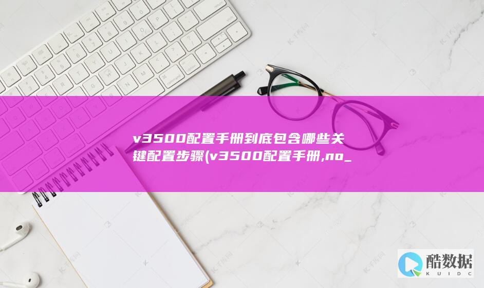 v3500配置手册到底包含哪些关键配置步骤 (v3500配置手册,no_ai_sug:false}],slid:72335863364025,queryid:0x18c41ca0170b9b9)