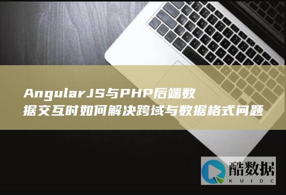 AngularJS与PHP后端数据交互时如何解决跨域与数据格式问题