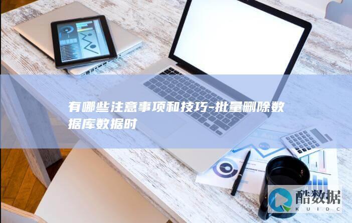 有哪些注意事项和技巧-批量删除数据库数据时