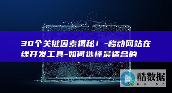 30个关键因素揭秘！-移动网站在线开发工具-如何选择最适合的