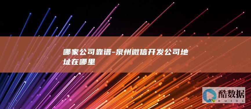 哪家公司靠谱-泉州微信开发公司地址在哪里