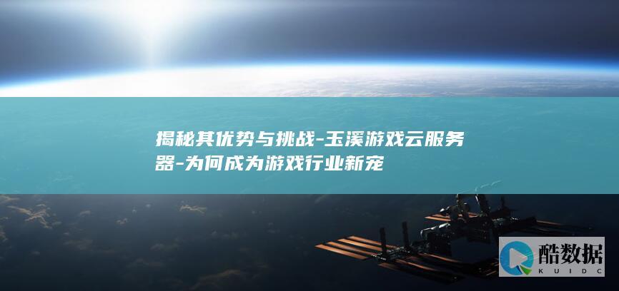 揭秘其优势与挑战-玉溪游戏云服务器-为何成为游戏行业新宠