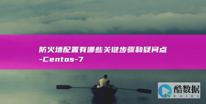 防火墙配置有哪些关键步骤和疑问点-Centos-7