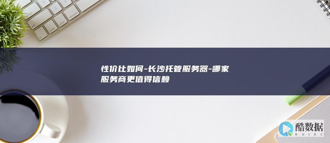 性价比如何-长沙托管服务器-哪家服务商更值得信赖