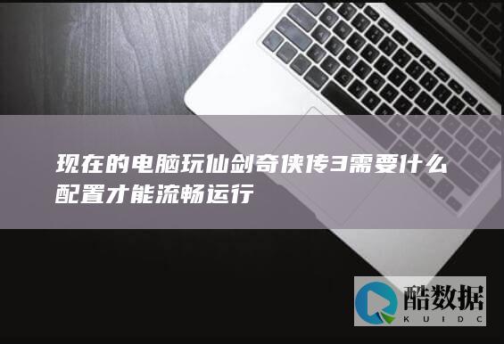 现在的电脑玩仙剑奇侠传3需要什么配置才能流畅运行