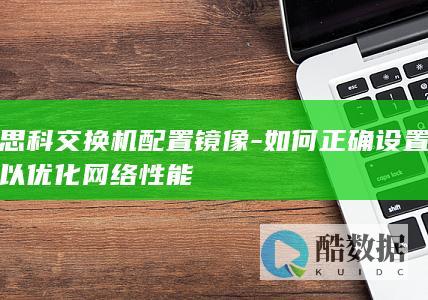 思科交换机配置镜像-如何正确设置以优化网络性能
