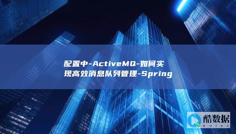 配置中-ActiveMQ-如何实现高效消息队列管理-Spring