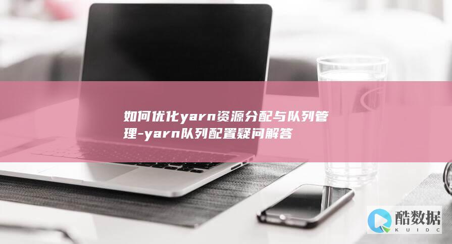 如何优化yarn资源分配与队列管理-yarn队列配置疑问解答
