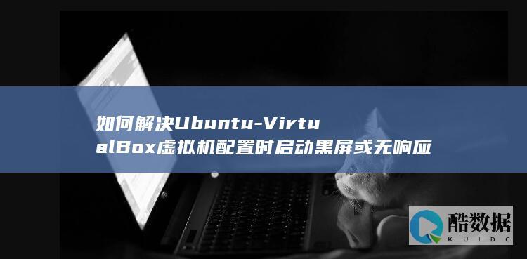 如何解决Ubuntu-VirtualBox虚拟机配置时启动黑屏或无响应的问题