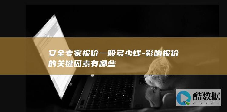 安全专家报价一般多少钱-影响报价的关键因素有哪些