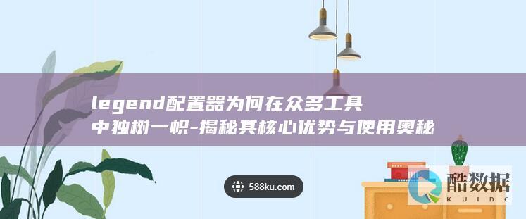 legend配置器为何在众多工具中独树一帜-揭秘其核心优势与使用奥秘