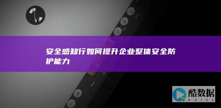 安全感知行如何提升企业整体安全防护能力