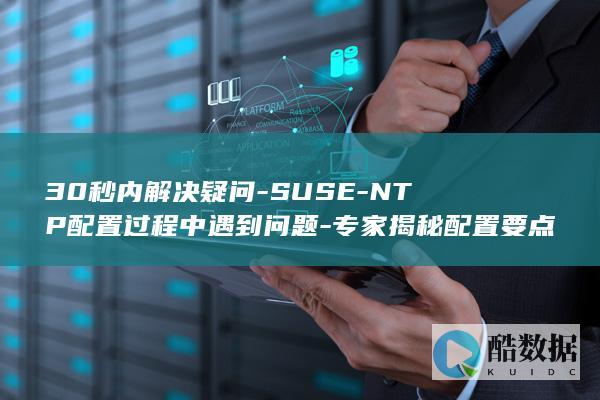 30秒内解决疑问-SUSE-NTP配置过程中遇到问题-专家揭秘配置要点！