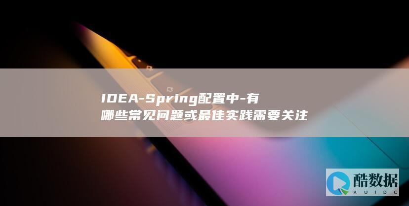 IDEA-Spring配置中-有哪些常见问题或最佳实践需要关注