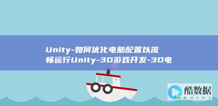 Unity-如何优化电脑配置以流畅运行Unity-3D游戏开发-3D电脑配置要求