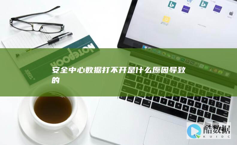 安全中心数据打不开是什么原因导致的