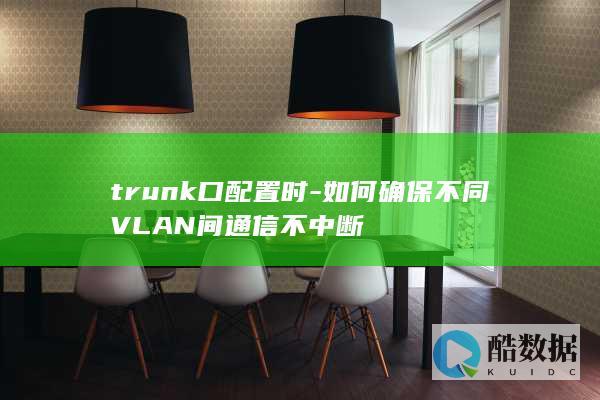 trunk口配置时-如何确保不同VLAN间通信不中断