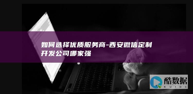 如何选择优质服务商-西安微信定制开发公司哪家强