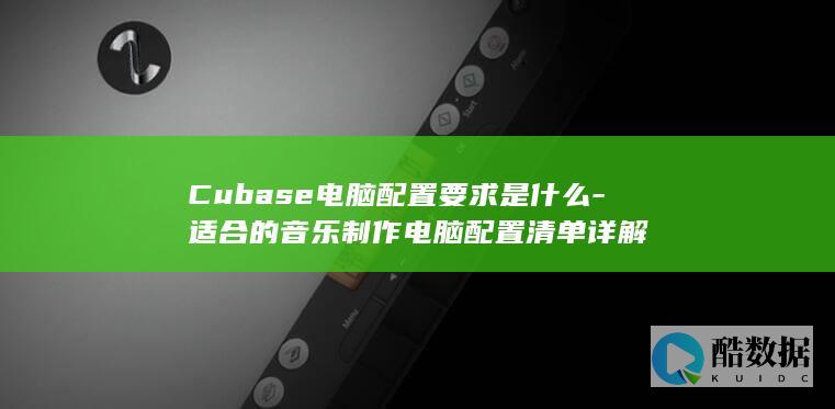 Cubase电脑配置要求是什么-适合的音乐制作电脑配置清单详解