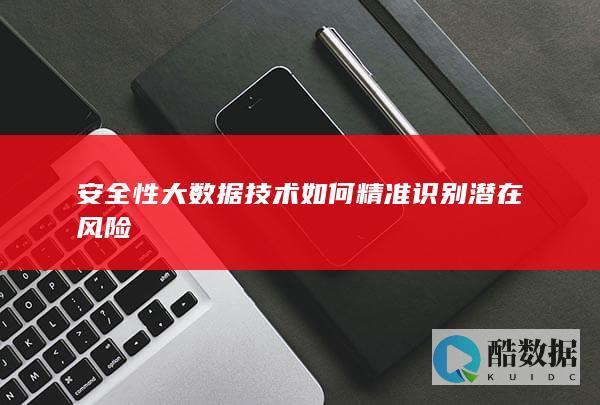 安全性大数据技术如何精准识别潜在风险