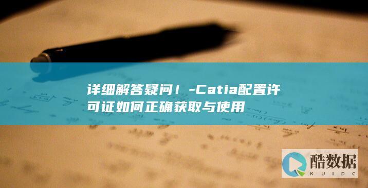 详细解答疑问!-Catia配置许可证如何正确获取与使用