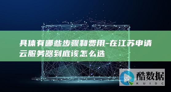 具体有哪些步骤和费用-在江苏申请云服务器到底该怎么选