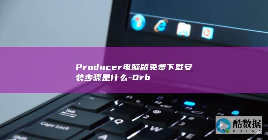 Producer电脑版免费下载安装步骤是什么-Orb