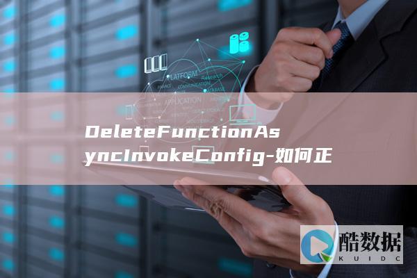 DeleteFunctionAsyncInvokeConfig-如何正确操作-函数异步配置与工作流API配置删除