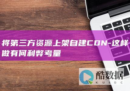 将第三方资源上架自建CDN-这样做有何利弊考量