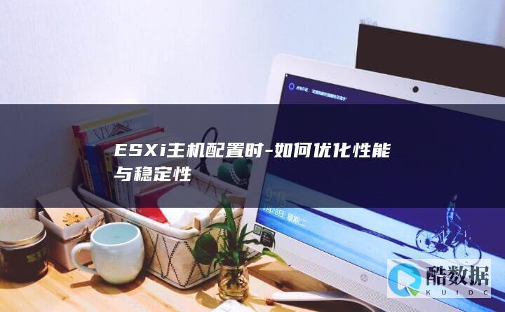 ESXi主机配置时-如何优化性能与稳定性