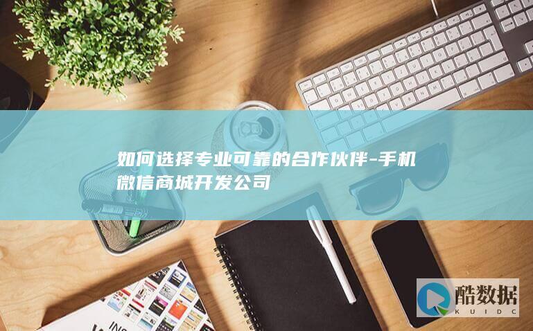 如何选择专业可靠的合作伙伴-手机微信商城开发公司